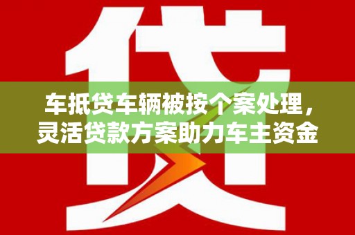 蓬安车抵贷车辆被按个案处理，灵活贷款方案助力车主资金周转