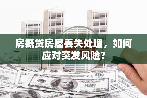 东昌府房抵贷房屋丢失处理，如何应对突发风险？