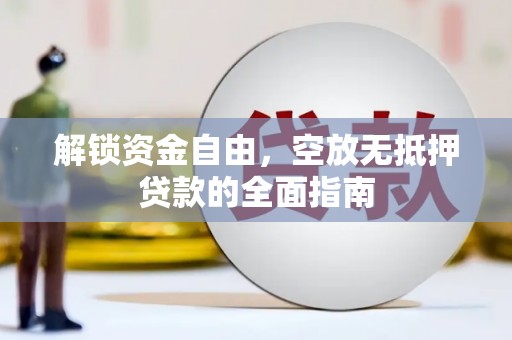 盐边解锁资金自由，空放无抵押贷款的全面指南