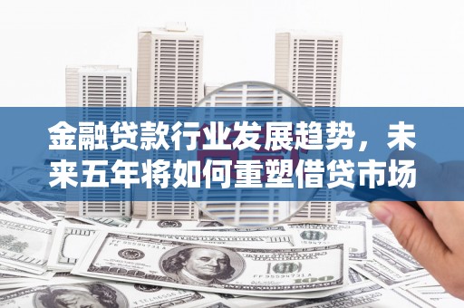 乌尔禾金融贷款行业发展趋势，未来五年将如何重塑借贷市场？