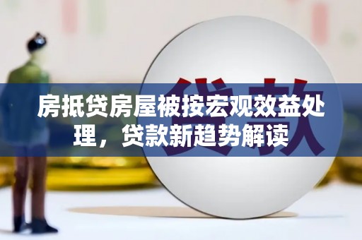两当房抵贷房屋被按宏观效益处理，贷款新趋势解读