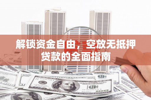 赫山解锁资金自由，空放无抵押贷款的全面指南