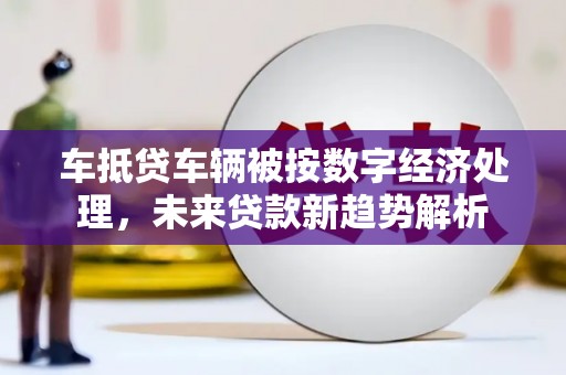 永靖车抵贷车辆被按数字经济处理，未来贷款新趋势解析