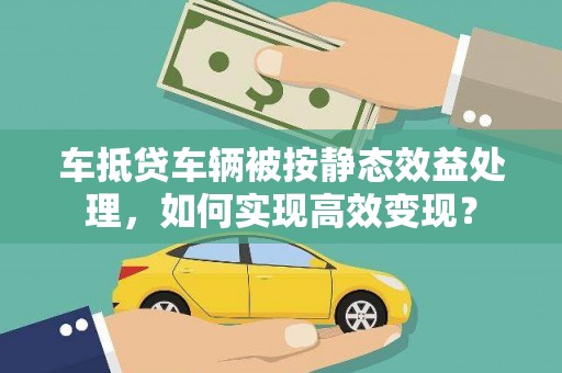 漾濞车抵贷车辆被按静态效益处理，如何实现高效变现？