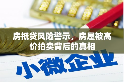 清远房抵贷风险警示，房屋被高价拍卖背后的真相