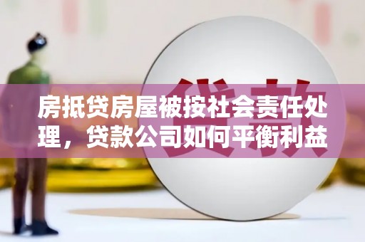 万江房抵贷房屋被按社会责任处理，贷款公司如何平衡利益与责任？