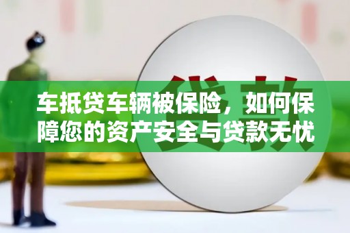 河口车抵贷车辆被保险，如何保障您的资产安全与贷款无忧？
