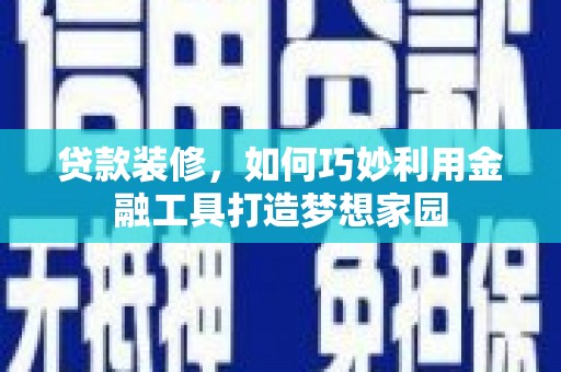乌尔禾贷款装修，如何巧妙利用金融工具打造梦想家园