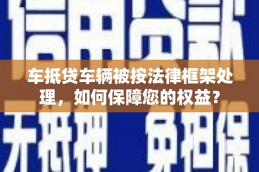 竹北车抵贷车辆被按法律框架处理，如何保障您的权益？