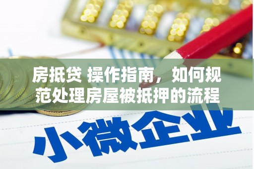 仁爱房抵贷 操作指南，如何规范处理房屋被抵押的流程