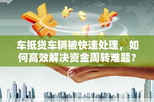 金口河车抵贷车辆被快速处理，如何高效解决资金周转难题？