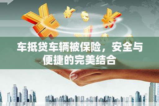 沛县车抵贷车辆被保险，安全与便捷的完美结合