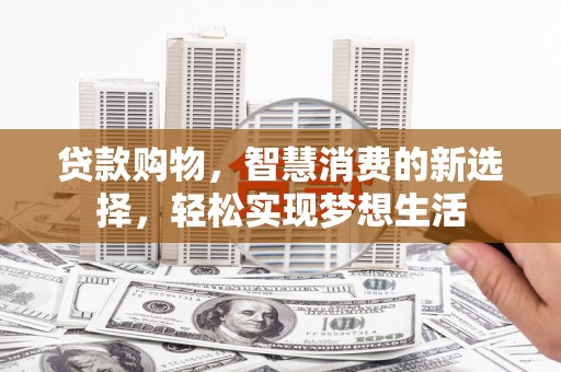 龙沙贷款购物，智慧消费的新选择，轻松实现梦想生活