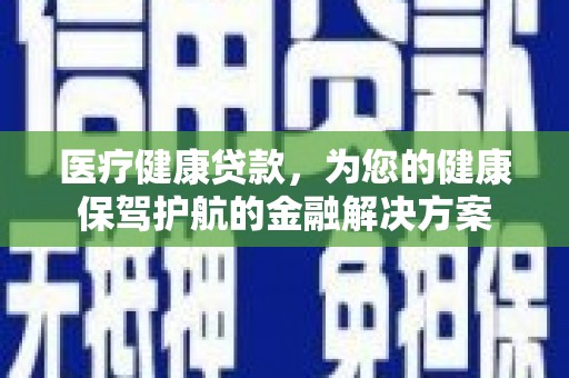 陕县医疗健康贷款，为您的健康保驾护航的金融解决方案