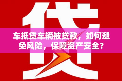 黎城车抵贷车辆被贷款，如何避免风险，保障资产安全？