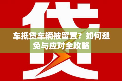 官田车抵贷车辆被留置？如何避免与应对全攻略