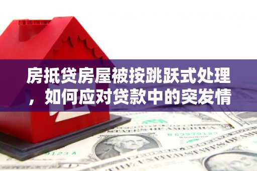 蓬安房抵贷房屋被按跳跃式处理，如何应对贷款中的突发情况？