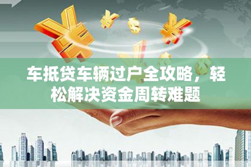 抚松车抵贷车辆过户全攻略，轻松解决资金周转难题