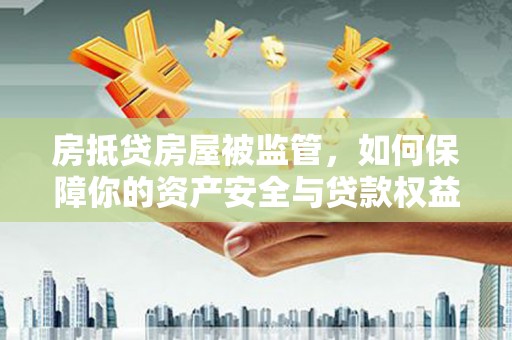 会东房抵贷房屋被监管，如何保障你的资产安全与贷款权益？