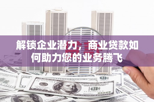 蓬安解锁企业潜力，商业贷款如何助力您的业务腾飞