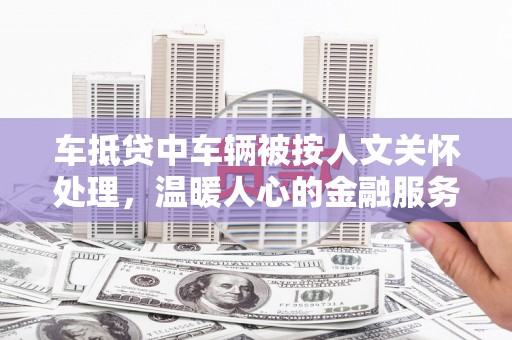 花坛车抵贷中车辆被按人文关怀处理，温暖人心的金融服务