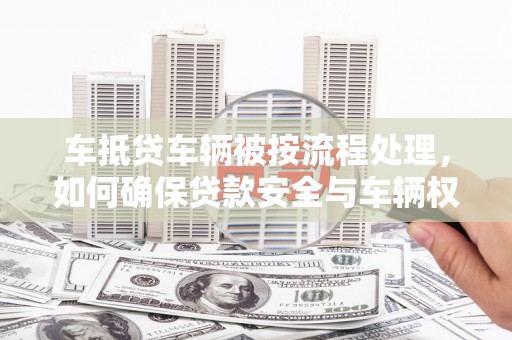 石屏车抵贷车辆被按流程处理，如何确保贷款安全与车辆权益？