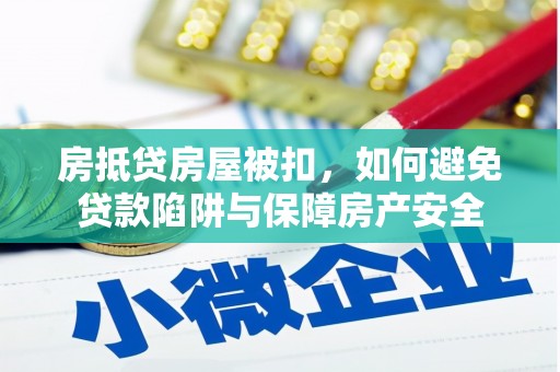 郧西房抵贷房屋被扣，如何避免贷款陷阱与保障房产安全