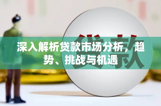 道外深入解析贷款市场分析，趋势、挑战与机遇