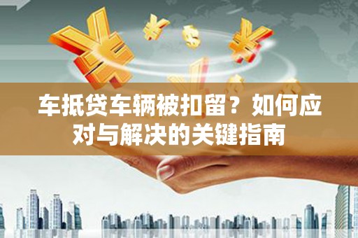 彭山车抵贷车辆被扣留？如何应对与解决的关键指南