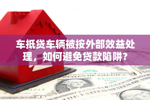 阳春车抵贷车辆被按外部效益处理，如何避免贷款陷阱？