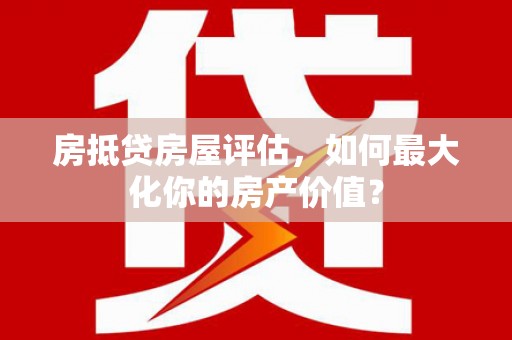 道外房抵贷房屋评估，如何最大化你的房产价值？