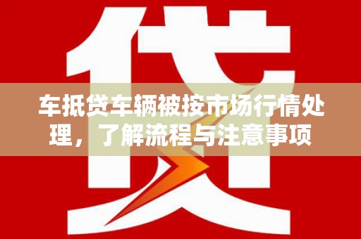 道外车抵贷车辆被按市场行情处理，了解流程与注意事项