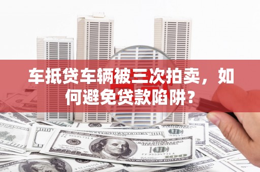 金华车抵贷车辆被三次拍卖，如何避免贷款陷阱？