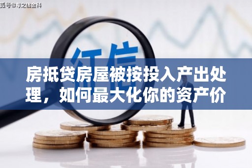 合江房抵贷房屋被按投入产出处理，如何最大化你的资产价值？