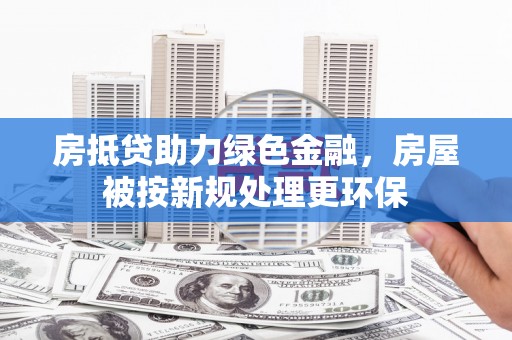 金华房抵贷助力绿色金融，房屋被按新规处理更环保