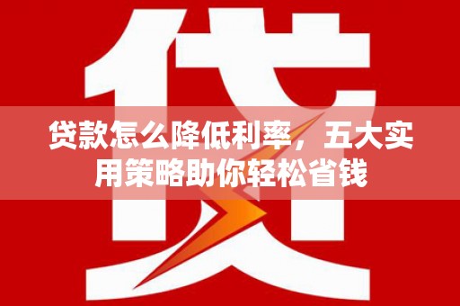 泰来贷款怎么降低利率，五大实用策略助你轻松省钱