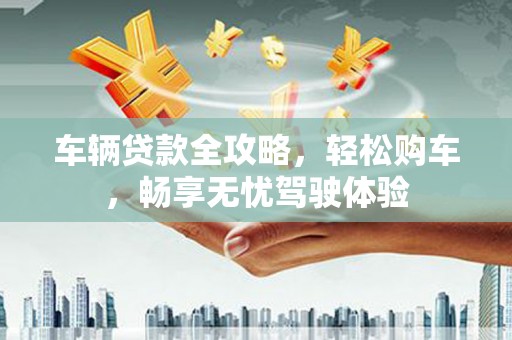 宾阳车辆贷款全攻略，轻松购车，畅享无忧驾驶体验