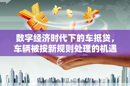 沛县数字经济时代下的车抵贷，车辆被按新规则处理的机遇与挑战