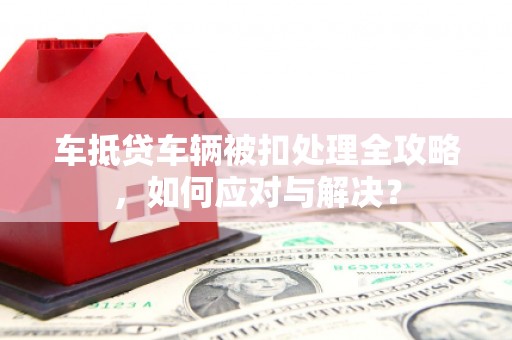顺昌车抵贷车辆被扣处理全攻略，如何应对与解决？