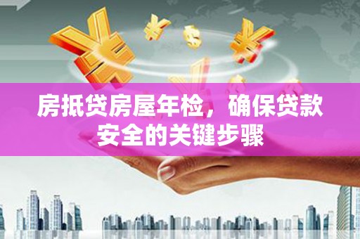 沛县房抵贷房屋年检，确保贷款安全的关键步骤