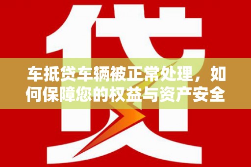 沂南车抵贷车辆被正常处理，如何保障您的权益与资产安全