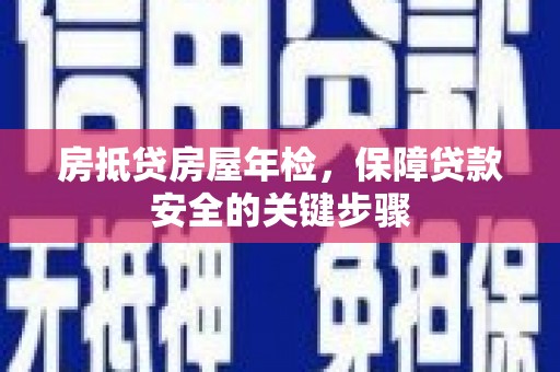 鹤壁房抵贷房屋年检，保障贷款安全的关键步骤