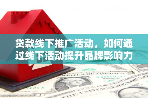 下城贷款线下推广活动，如何通过线下活动提升品牌影响力