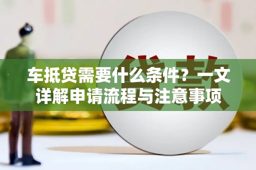 化隆车抵贷需要什么条件？一文详解申请流程与注意事项