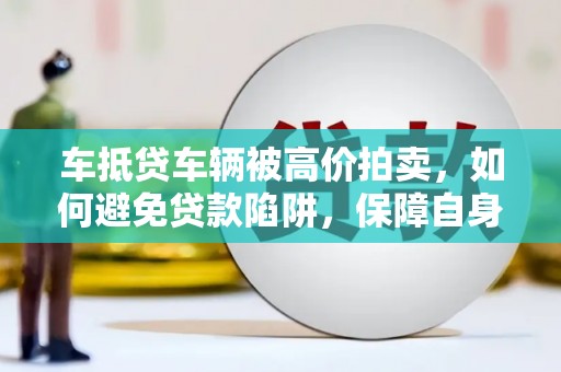 三山车抵贷车辆被高价拍卖，如何避免贷款陷阱，保障自身权益？