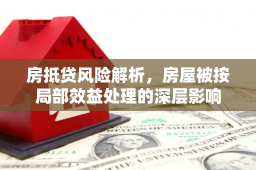 平江房抵贷风险解析，房屋被按局部效益处理的深层影响