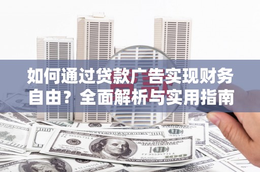 阜平如何通过贷款广告实现财务自由？全面解析与实用指南