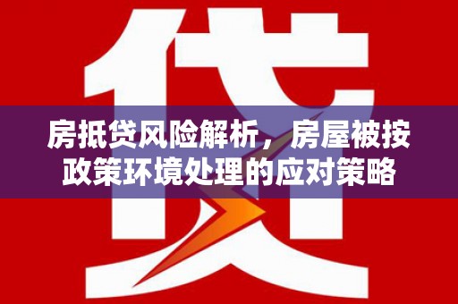 阿莲房抵贷风险解析，房屋被按政策环境处理的应对策略