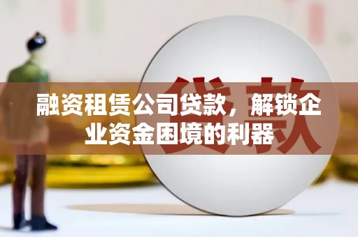 化隆融资租赁公司贷款，解锁企业资金困境的利器