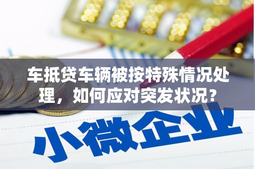 奎屯车抵贷车辆被按特殊情况处理，如何应对突发状况？